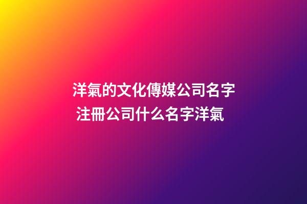 洋氣的文化傳媒公司名字 注冊公司什么名字洋氣-第1張-公司起名-玄機派
